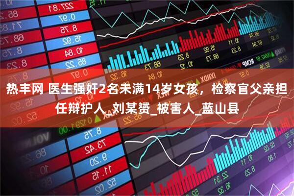 热丰网 医生强奸2名未满14岁女孩，检察官父亲担任辩护人_刘某赟_被害人_蓝山县
