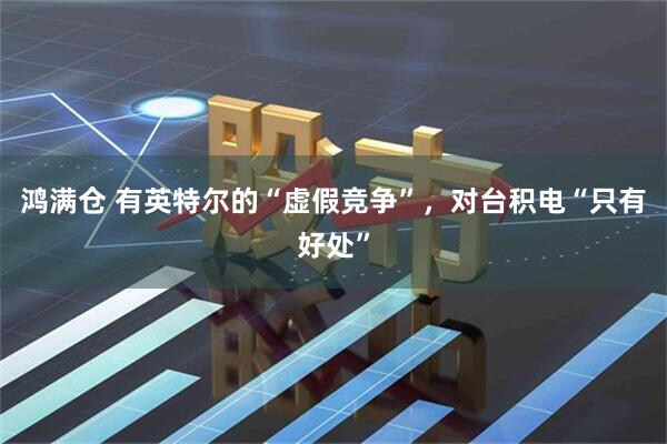 鸿满仓 有英特尔的“虚假竞争”，对台积电“只有好处”